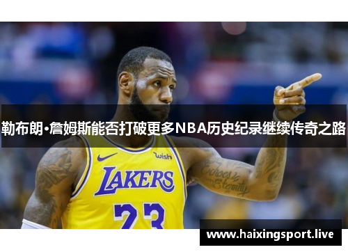 勒布朗·詹姆斯能否打破更多NBA历史纪录继续传奇之路