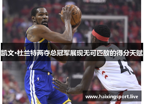凯文·杜兰特两夺总冠军展现无可匹敌的得分天赋 凯文·杜兰特两夺总冠军展现无可匹敌的得分天赋